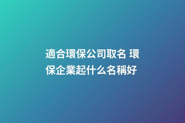 適合環保公司取名 環保企業起什么名稱好